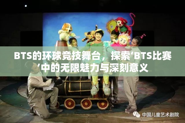 BTS的环球竞技舞台，探索‘BTS比赛’中的无限魅力与深刻意义